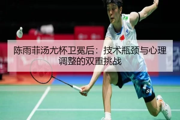 陈雨菲汤尤杯卫冕后：技术瓶颈与心理调整的双重挑战