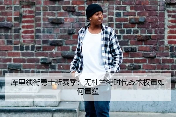 库里领衔勇士新赛季：无杜兰特时代战术权重如何重塑