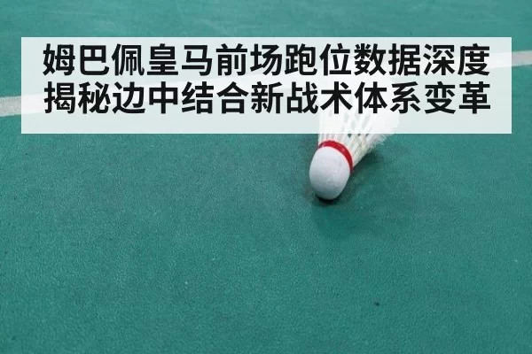 姆巴佩皇马前场跑位数据深度揭秘边中结合新战术体系变革