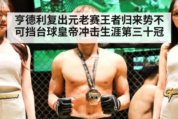 亨德利复出元老赛王者归来势不可挡台球皇帝冲击生涯第三十冠