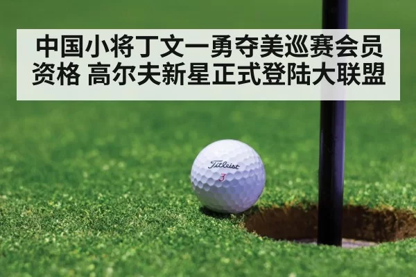 中国小将丁文一勇夺美巡赛会员资格 高尔夫新星正式登陆大联盟