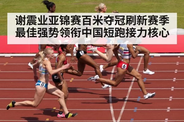 谢震业亚锦赛百米夺冠刷新赛季最佳强势领衔中国短跑接力核心
