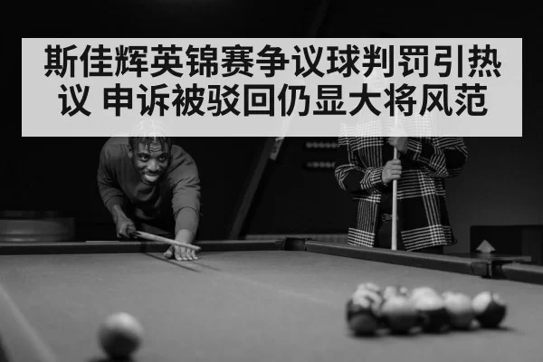 斯佳辉英锦赛争议球判罚引热议 申诉被驳回仍显大将风范