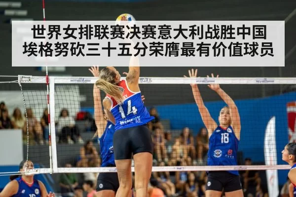 世界女排联赛决赛意大利战胜中国 埃格努砍三十五分荣膺最有价值球员