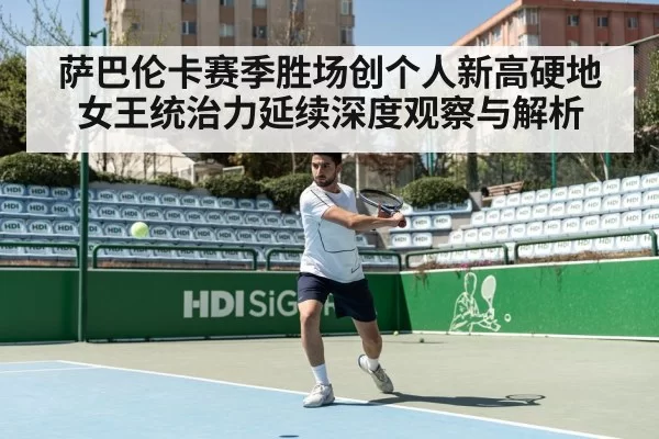萨巴伦卡赛季胜场创个人新高硬地女王统治力延续深度观察与解析